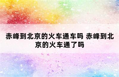 赤峰到北京的火车通车吗 赤峰到北京的火车通了吗